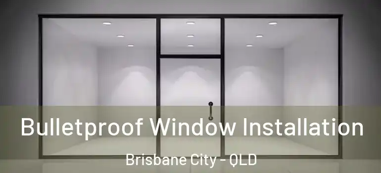  Bulletproof Window Installation Brisbane City - QLD