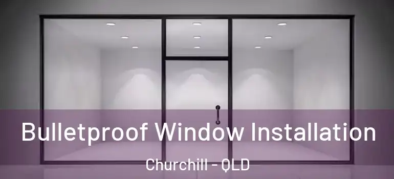 Bulletproof Window Installation Churchill - QLD