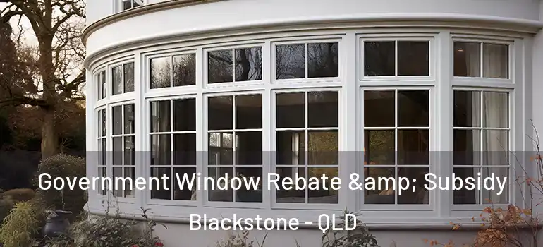 Government Window Rebate & Subsidy Blackstone - QLD